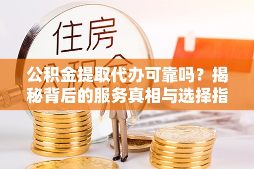 科右前旗公积金提取代办可靠吗？揭秘背后的服务真相与选择指南
