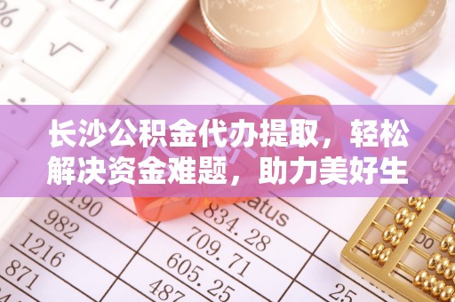 科右前旗长沙公积金代办提取，轻松解决资金难题，助力美好生活