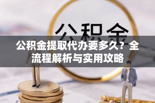 科右前旗公积金提取代办要多久？全流程解析与实用攻略