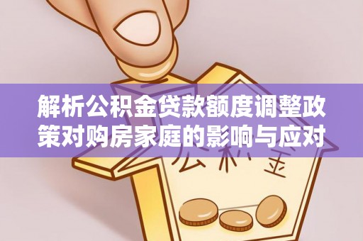 科右前旗解析公积金贷款额度调整政策对购房家庭的影响与应对策略