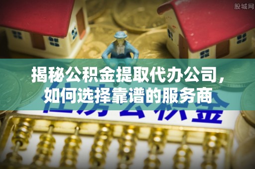 科右前旗揭秘公积金提取代办公司，如何选择靠谱的服务商