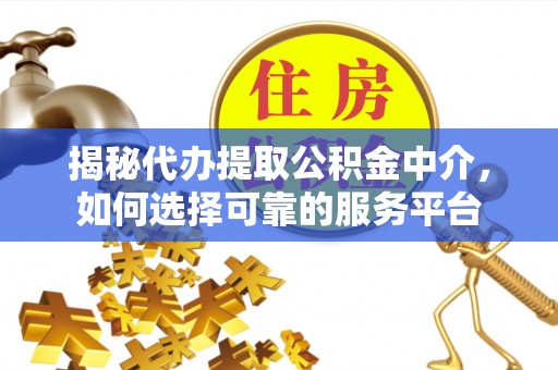 科右前旗揭秘代办提取公积金中介，如何选择可靠的服务平台