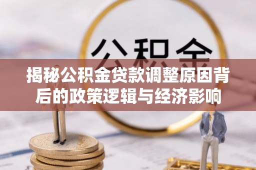 科右前旗揭秘公积金贷款调整原因背后的政策逻辑与经济影响