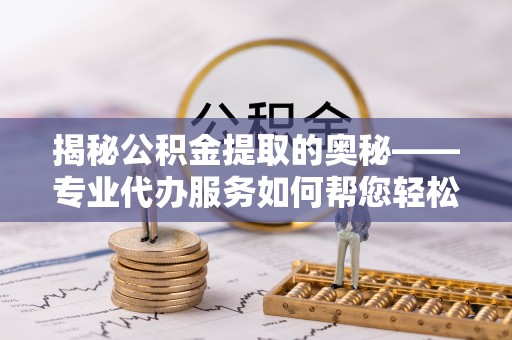 科右前旗揭秘公积金提取的奥秘——专业代办服务如何帮您轻松搞定
