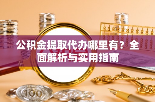 科右前旗公积金提取代办哪里有？全面解析与实用指南