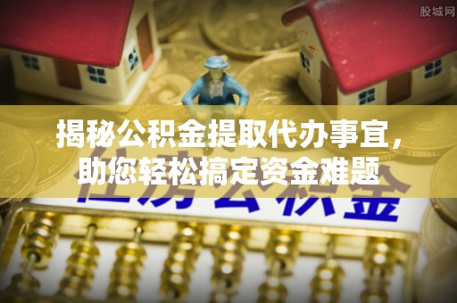 科右前旗揭秘公积金提取代办事宜，助您轻松搞定资金难题