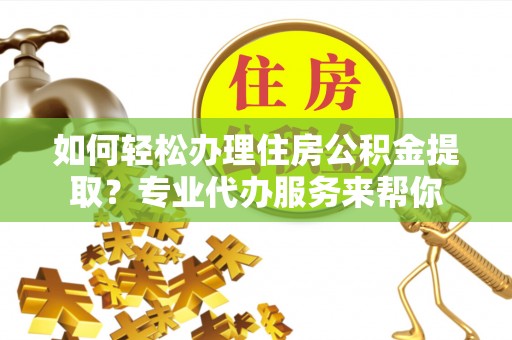 科右前旗如何轻松办理住房公积金提取？专业代办服务来帮你