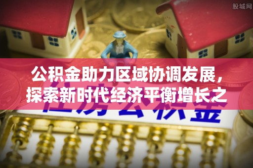 科右前旗公积金助力区域协调发展，探索新时代经济平衡增长之道