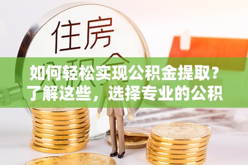 科右前旗如何轻松实现公积金提取？了解这些，选择专业的公积金提取代办服务
