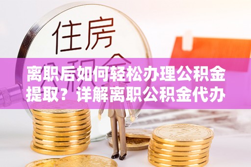 科右前旗离职后如何轻松办理公积金提取？详解离职公积金代办提取流程