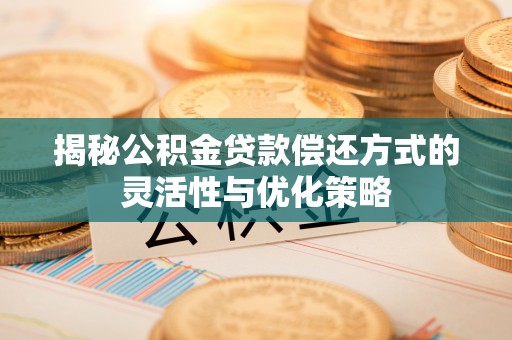 科右前旗揭秘公积金贷款偿还方式的灵活性与优化策略