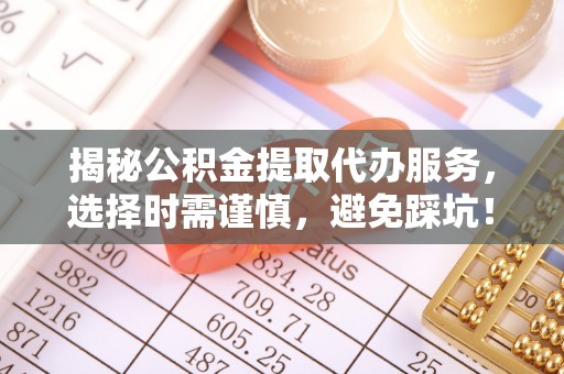 科右前旗揭秘公积金提取代办服务，选择时需谨慎，避免踩坑！