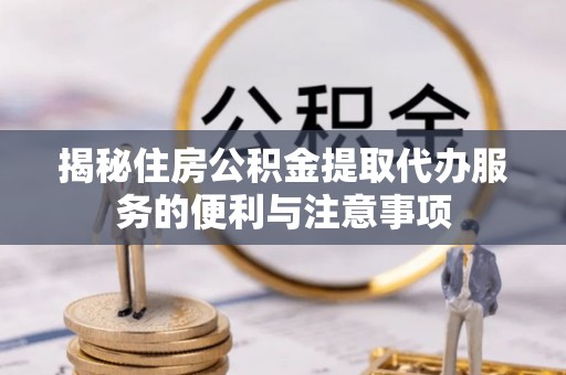 科右前旗揭秘住房公积金提取代办服务的便利与注意事项