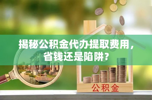 科右前旗揭秘公积金代办提取费用，省钱还是陷阱？