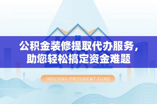 科右前旗公积金装修提取代办服务，助您轻松搞定资金难题