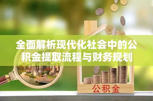 科右前旗全面解析现代化社会中的公积金提取流程与财务规划
