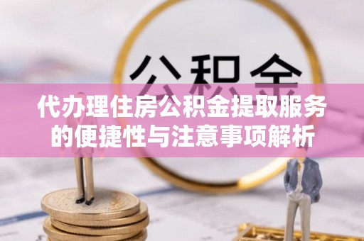科右前旗代办理住房公积金提取服务的便捷性与注意事项解析