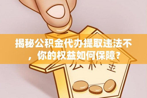 科右前旗揭秘公积金代办提取违法不，你的权益如何保障？